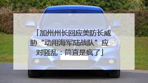 加州州长回应美防长威胁“动用海军陆战队”应对骚乱：简直是疯了