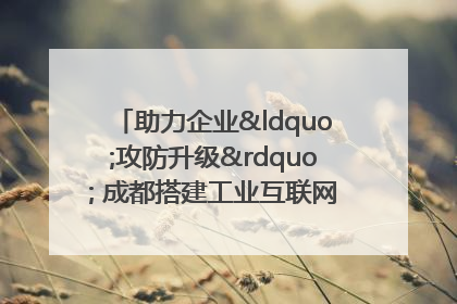 助力企业“攻防升级” 成都搭建工业互联网安全供需对接平台