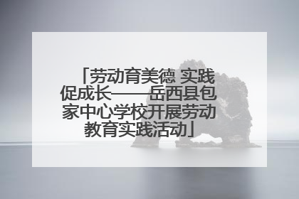 劳动育美德 实践促成长——岳西县包家中心学校开展劳动教育实践活动