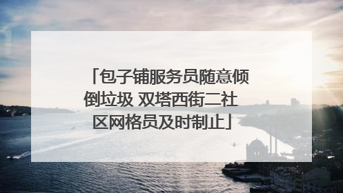 包子铺服务员随意倾倒垃圾 双塔西街二社区网格员及时制止