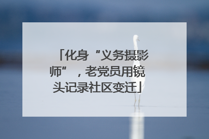 化身“义务摄影师”，老党员用镜头记录社区变迁