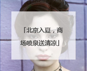 北京入夏，商场喷泉送清凉