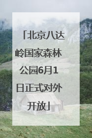 北京八达岭国家森林公园6月1日正式对外开放