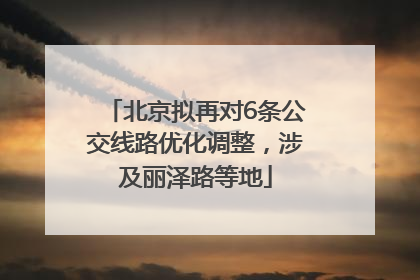 北京拟再对6条公交线路优化调整，涉及丽泽路等地