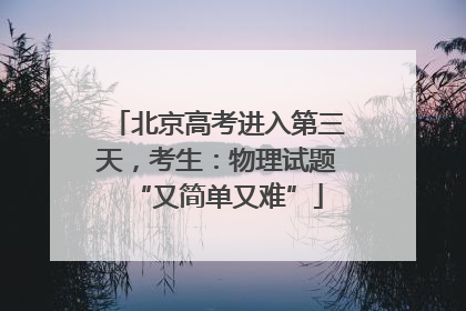 北京高考进入第三天，考生：物理试题“又简单又难”