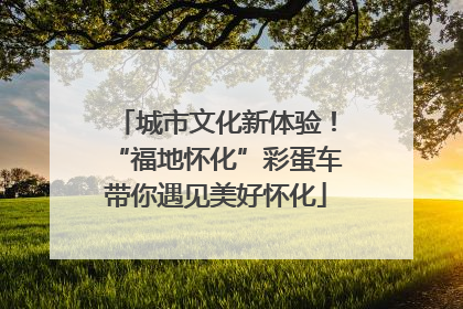 城市文化新体验！“福地怀化”彩蛋车带你遇见美好怀化