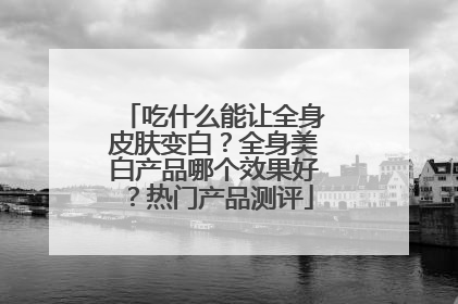 吃什么能让全身皮肤变白？全身美白产品哪个效果好？热门产品测评