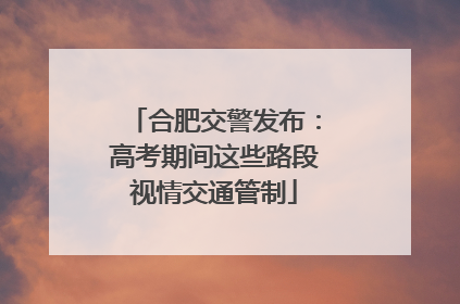 合肥交警发布：高考期间这些路段视情交通管制