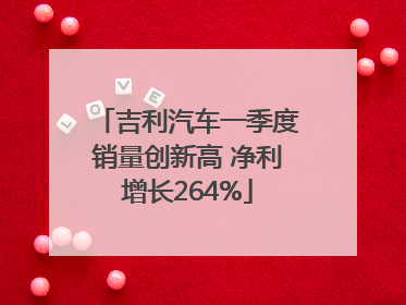 吉利汽车一季度销量创新高 净利增长264%