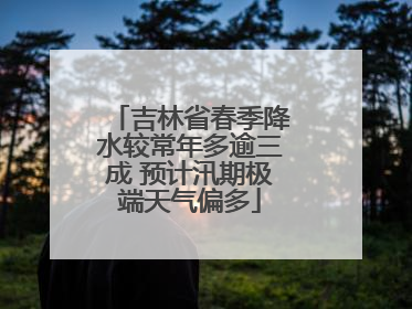 吉林省春季降水较常年多逾三成 预计汛期极端天气偏多