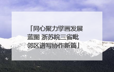 同心聚力擘画发展蓝图 浙苏皖三省毗邻区谱写协作新篇