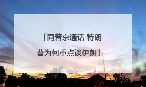 同普京通话 特朗普为何重点谈伊朗