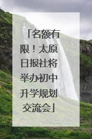 名额有限！太原日报社将举办初中升学规划交流会