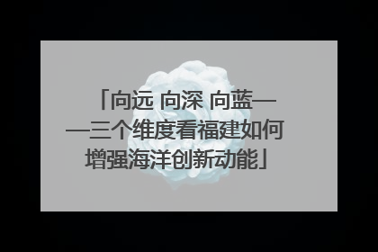 向远 向深 向蓝——三个维度看福建如何增强海洋创新动能