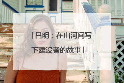 吕明：在山河间写下建设者的故事