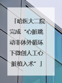 哈医大二院完成“心脏跳动非体外循环下微创人工心脏植入术”