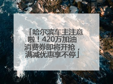 哈尔滨车主注意啦！420万加油消费券即将开抢，满减优惠享不停