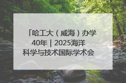 哈工大（威海）办学40年｜2025海洋科学与技术国际学术会议在威海召开