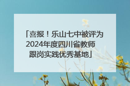 喜报！乐山七中被评为2024年度四川省教师跟岗实践优秀基地