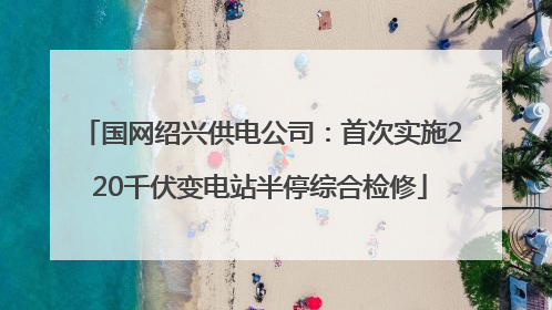 国网绍兴供电公司：首次实施220千伏变电站半停综合检修