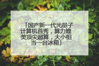 国产新一代光量子计算机首秀，算力媲美顶尖超算，大小相当一台冰箱