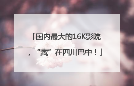国内最大的16K影院，“藏”在四川巴中！