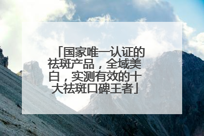 国家唯一认证的祛斑产品，全域美白，实测有效的十大祛斑口碑王者