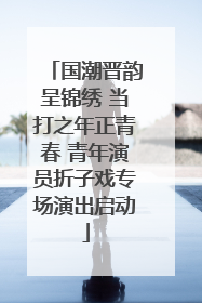 国潮晋韵呈锦绣 当打之年正青春 青年演员折子戏专场演出启动