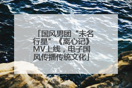 国风男团“未名行星”《离心记》MV上线，电子国风传播传统文化