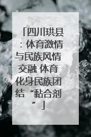 四川珙县：体育激情与民族风情交融 体育化身民族团结“黏合剂”