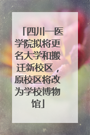 四川一医学院拟将更名大学和搬迁新校区，原校区将改为学校博物馆