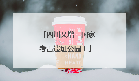 四川又增一国家考古遗址公园！