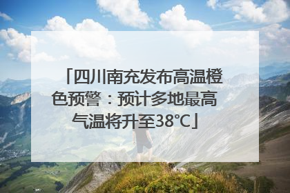 四川南充发布高温橙色预警：预计多地最高气温将升至38℃