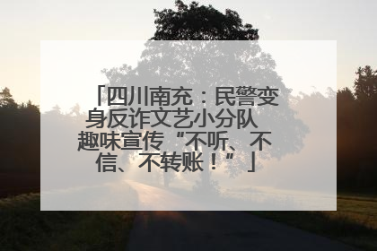 四川南充：民警变身反诈文艺小分队 趣味宣传“不听、不信、不转账！”