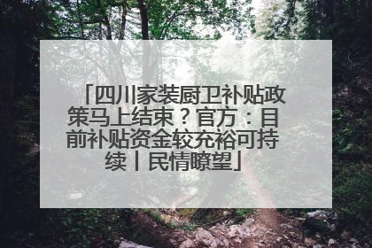 四川家装厨卫补贴政策马上结束？官方：目前补贴资金较充裕可持续丨民情瞭望