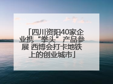 四川资阳40家企业携“拳头”产品参展 西博会打卡地铁上的创业城市
