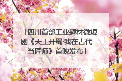 四川首部工业题材微短剧《天工开蜀·我在古代当匠师》首映发布