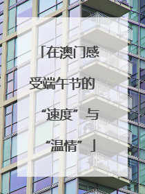 在澳门感受端午节的“速度”与“温情”