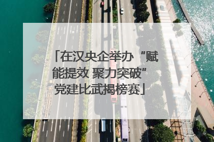 在汉央企举办“赋能提效 聚力突破”党建比武揭榜赛