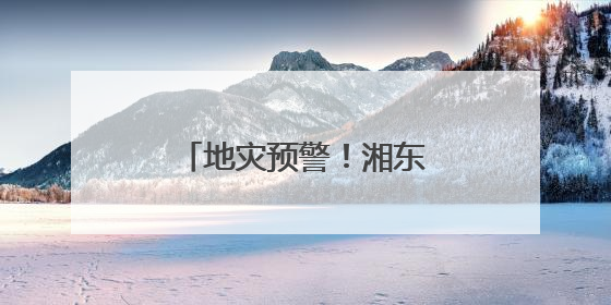 地灾预警！湘东南、湘南请注意