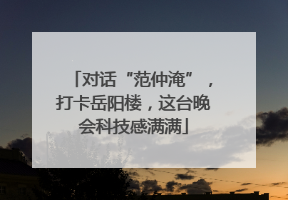 对话“范仲淹”，打卡岳阳楼，这台晚会科技感满满