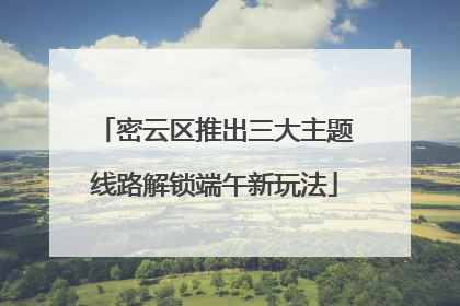 密云区推出三大主题线路解锁端午新玩法