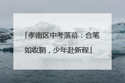 孝南区中考落幕：合笔如收鞘，少年赴新程