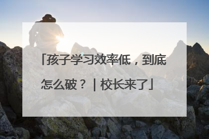 孩子学习效率低，到底怎么破？｜校长来了