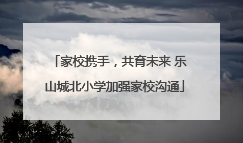 家校携手，共育未来 乐山城北小学加强家校沟通