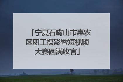 宁夏石嘴山市惠农区职工摄影暨短视频大赛圆满收官