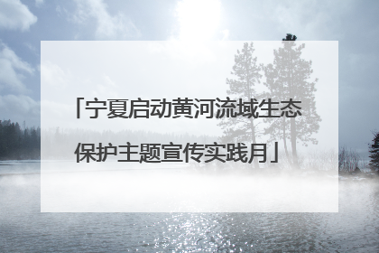 宁夏启动黄河流域生态保护主题宣传实践月