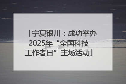 宁夏银川：成功举办2025年“全国科技工作者日”主场活动