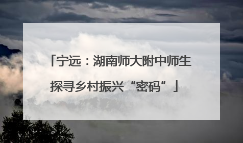 宁远：湖南师大附中师生探寻乡村振兴“密码”