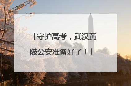 守护高考，武汉黄陂公安准备好了！